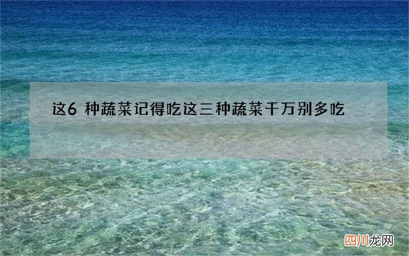 这6种蔬菜记得吃 这三种蔬菜千万别多吃