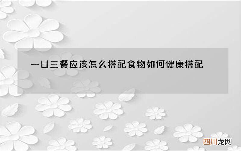 一日三餐应该怎么搭配 食物如何健康搭配