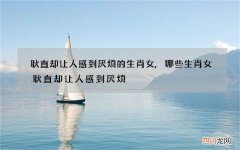 耿直却让人感到厌烦的生肖女,哪些生肖女耿直却让人感到厌烦