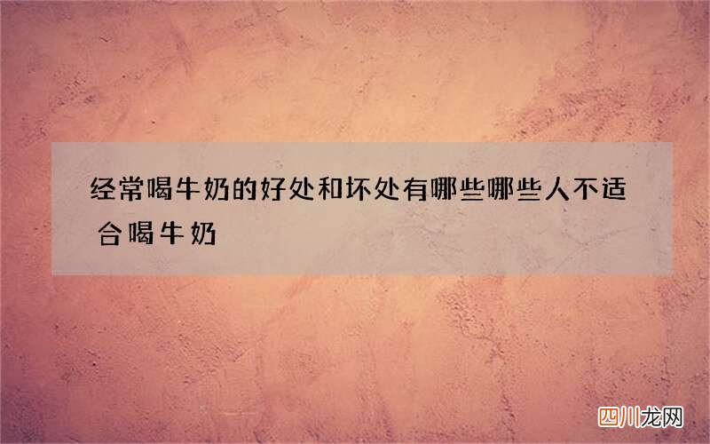 经常喝牛奶的好处和坏处有哪些 哪些人不适合喝牛奶