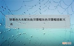 穿黄色大衣配灰色贝雷帽 灰色贝雷帽搭配大衣