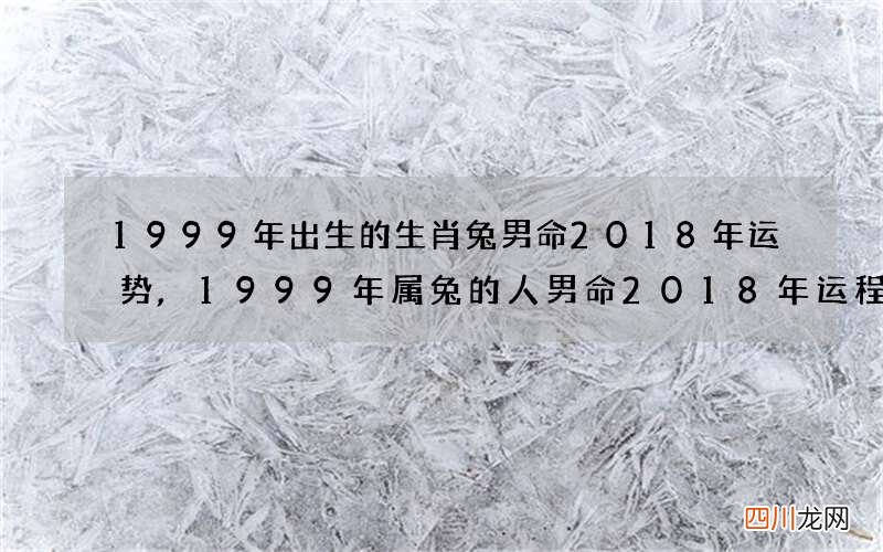 1999年出生的生肖兔男命2018年运势,1999年属兔的人男命2018年运程