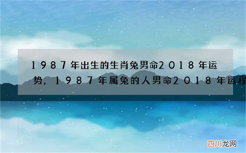 1987年出生的生肖兔男命2018年运势,1987年属兔的人男命2018年运程