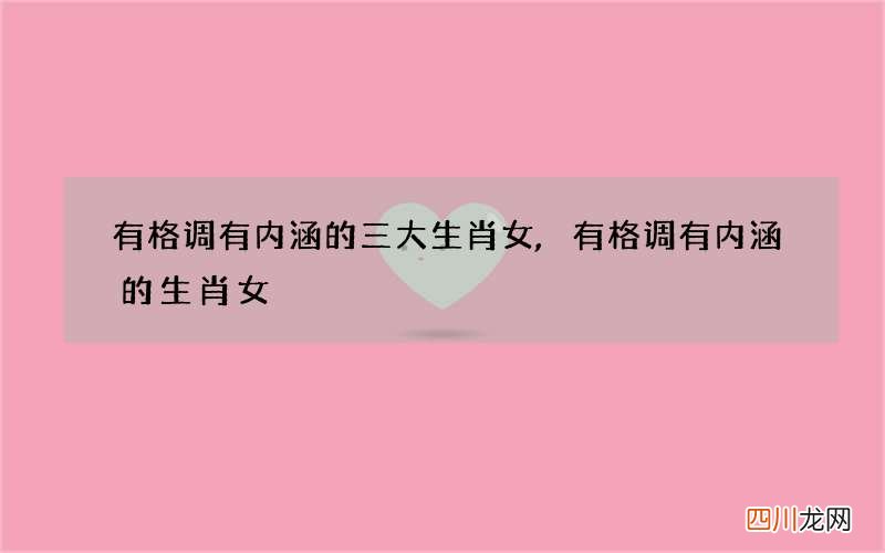 有格调有内涵的三大生肖女,有格调有内涵的生肖女