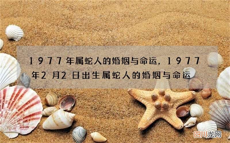 1977年属蛇人的婚姻与命运，1977年2月2日出生属蛇人的婚姻与命运