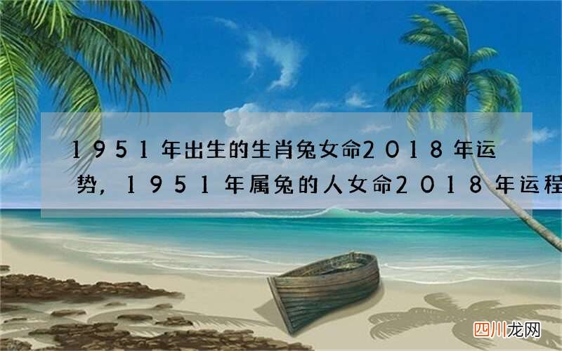 1951年出生的生肖兔女命2018年运势,1951年属兔的人女命2018年运程