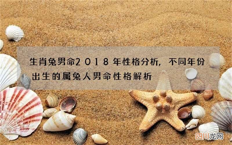 生肖兔男命2018年性格分析,不同年份出生的属兔人男命性格解析