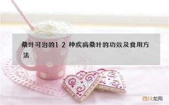 桑叶可治的12种疾病 桑叶的功效及食用方法