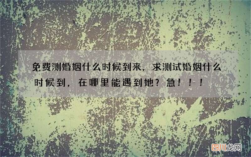 免费测婚姻什么时候到来，求测试婚姻什么时候到，在哪里能遇到她？急！！！