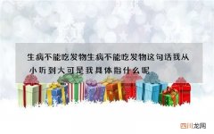生病不能吃发物 生病不能吃发物这句话我从小听到大可是我具体指什么呢
