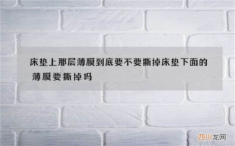 床垫上那层薄膜到底要不要撕掉 床垫下面的薄膜要撕掉吗