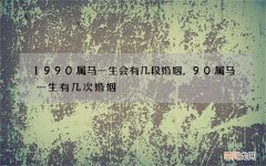 1990属马一生会有几段婚姻，90属马一生有几次婚姻