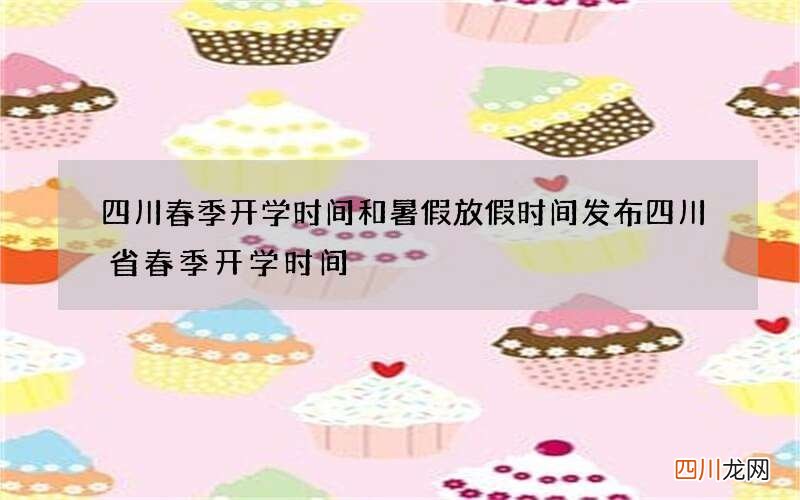 四川春季开学时间和暑假放假时间发布 四川省春季开学时间