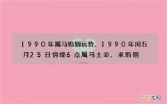1990年属马婚姻运势，1990年闰五月25日傍晚6点属马土命，求婚姻