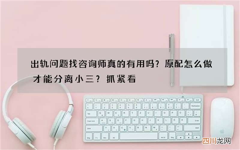 出轨问题找咨询师真的有用吗？原配怎么做才能分离小三？抓紧看