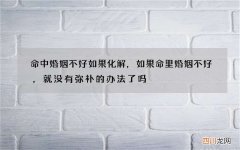 命中婚姻不好如果化解，如果命里婚姻不好，就没有弥补的办法了吗