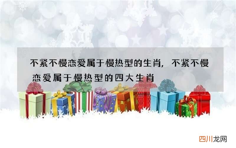 不紧不慢恋爱属于慢热型的生肖,不紧不慢恋爱属于慢热型的四大生肖