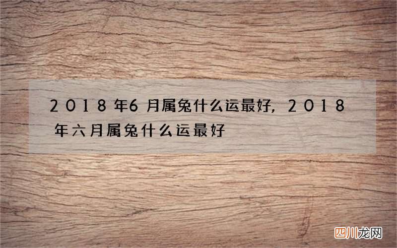 2018年6月属兔什么运最好,2018年六月属兔什么运最好