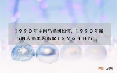 1990年生肖马婚姻如何，1990年属马的人婚配男婚配1996年好吗?