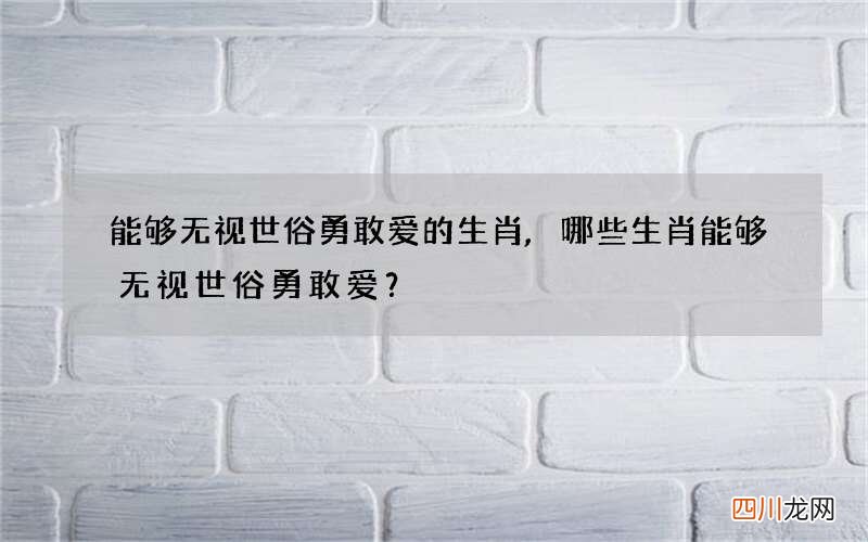 能够无视世俗勇敢爱的生肖,哪些生肖能够无视世俗勇敢爱？