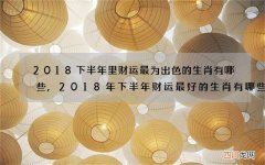 2018下半年里财运最为出色的生肖有哪些,2018年下半年财运最好的生肖有哪些