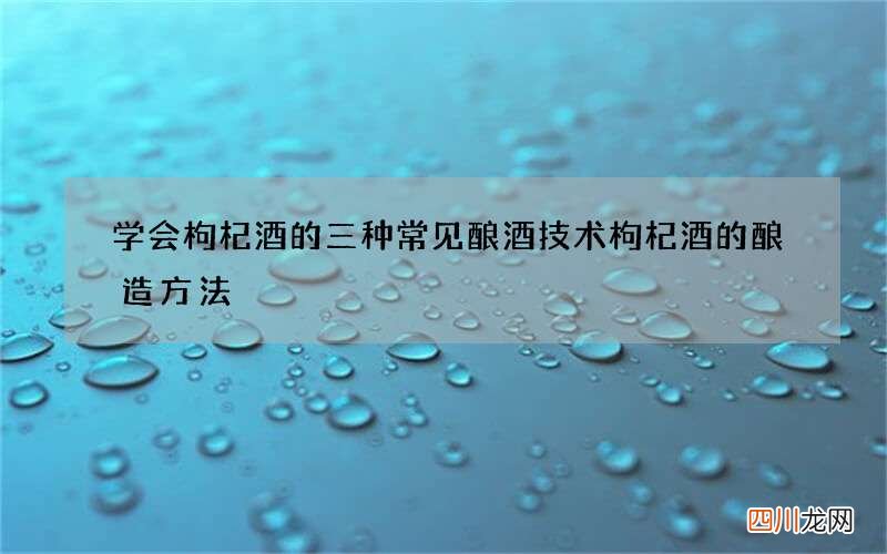 学会枸杞酒的三种常见酿酒技术 枸杞酒的酿造方法