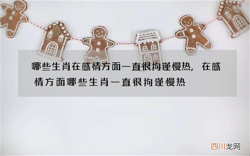 哪些生肖在感情方面一直很拘谨慢热,在感情方面哪些生肖一直很拘谨慢热