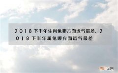 2018下半年生肖兔哪方面运气最差,2018下半年属兔哪方面运气最差