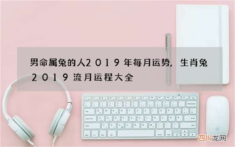 男命属兔的人2019年每月运势,生肖兔2019流月运程大全