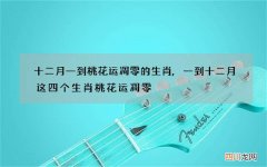 十二月一到桃花运凋零的生肖,一到十二月这四个生肖桃花运凋零