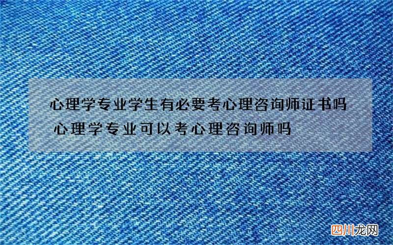心理学专业学生有必要考心理咨询师证书吗 心理学专业可以考心理咨询师吗