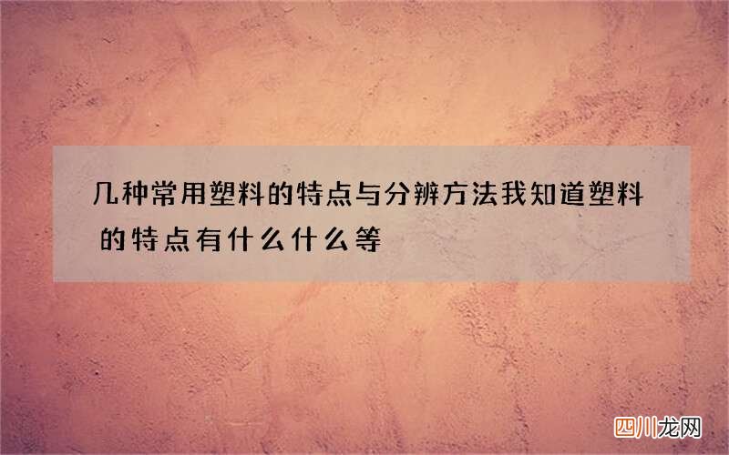 几种常用塑料的特点与分辨方法 我知道塑料的特点有什么什么等