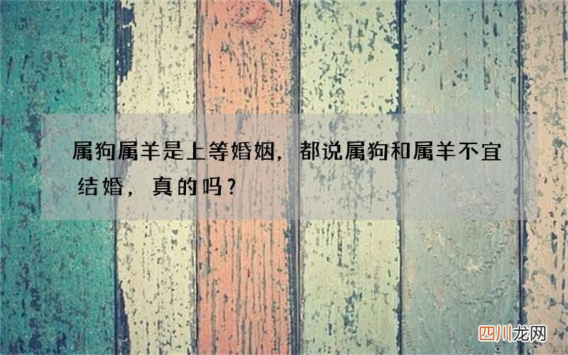 属狗属羊是上等婚姻，都说属狗和属羊不宜结婚，真的吗？
