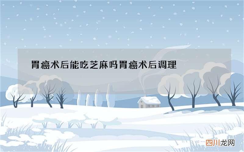 胃癌术后能吃芝麻吗 胃癌术后调理
