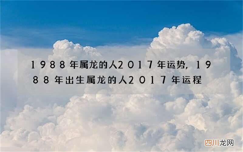 1988年属龙的人2017年运势,1988年出生属龙的人2017年运程