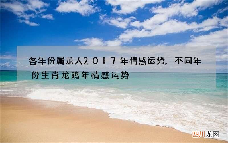 各年份属龙人2017年情感运势,不同年份生肖龙鸡年情感运势