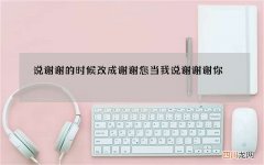 说谢谢的时候改成谢谢您 当我说谢谢谢你