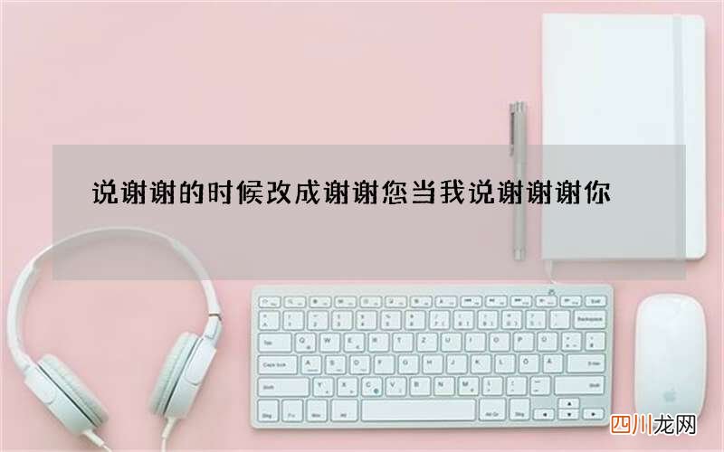 说谢谢的时候改成谢谢您 当我说谢谢谢你