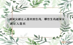 越深交越让人喜欢的生肖,哪些生肖越深交越让人喜欢
