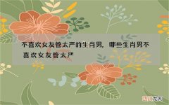 不喜欢女友管太严的生肖男,哪些生肖男不喜欢女友管太严