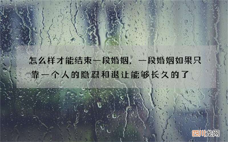 怎么样才能结束一段婚姻，一段婚姻如果只靠一个人的隐忍和退让能够长久的了
