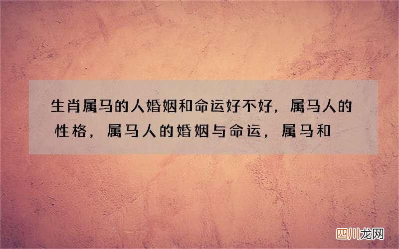 生肖属马的人婚姻和命运好不好，属马人的性格，属马人的婚姻与命运，属马和