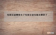 传国玉玺哪里去了 传国玉玺究竟去哪里了