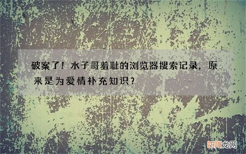 破案了！水子哥羞耻的浏览器搜索记录，原来是为爱情补充知识？