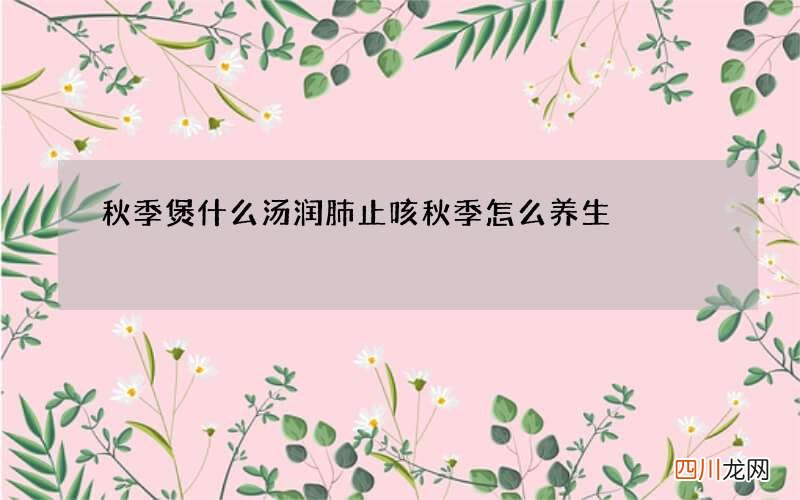 秋季煲什么汤润肺止咳 秋季怎么养生