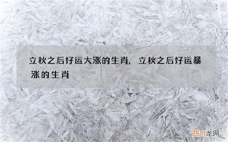 立秋之后好运大涨的生肖,立秋之后好运暴涨的生肖
