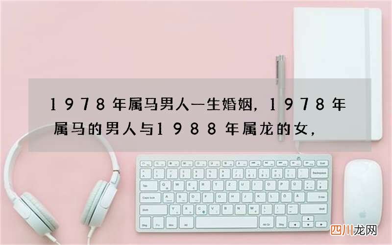 1978年属马男人一生婚姻，1978年属马的男人与1988年属龙的女，