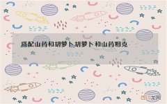 搭配山药和胡萝卜 胡萝卜和山药相克