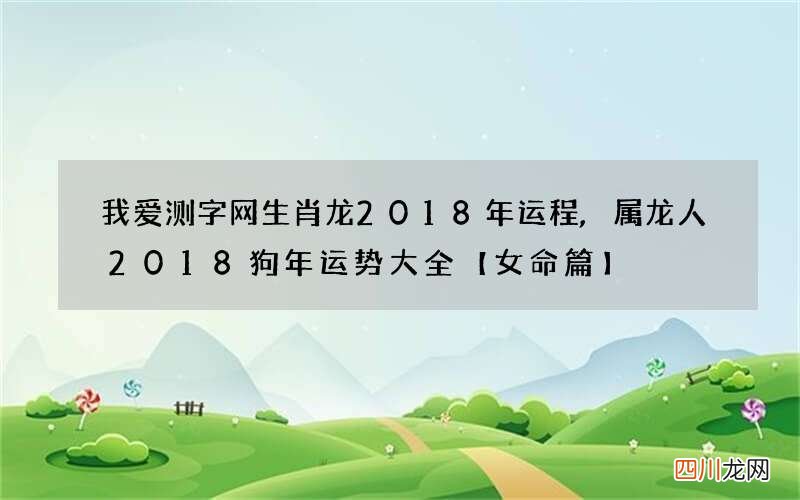我爱测字网生肖龙2018年运程,属龙人2018狗年运势大全【女命篇】