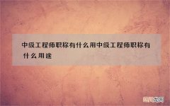 中级工程师职称有什么用 中级工程师职称有什么用途